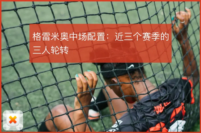 格雷米奥中场配置：近三个赛季的三人轮转