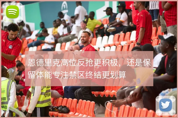 恩德里克高位反抢更积极，还是保留体能专注禁区终结更划算
