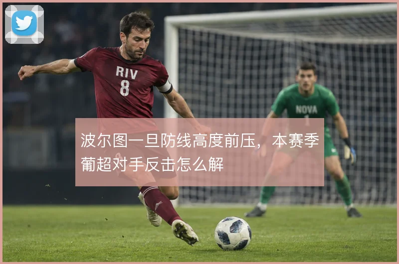 波尔图一旦防线高度前压,本赛季葡超对手反击怎么解