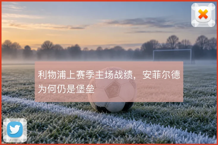 利物浦上赛季主场战绩,安菲尔德为何仍是堡垒