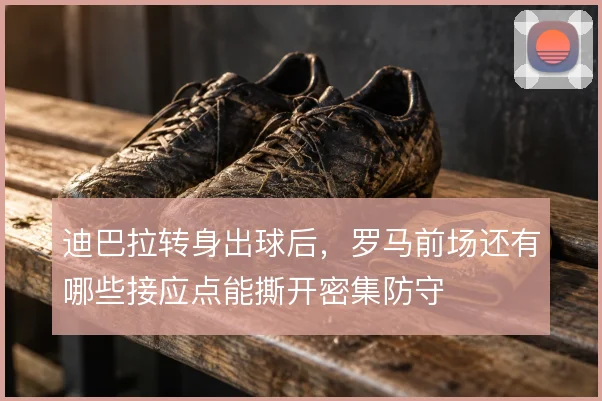迪巴拉转身出球后，罗马前场还有哪些接应点能撕开密集防守