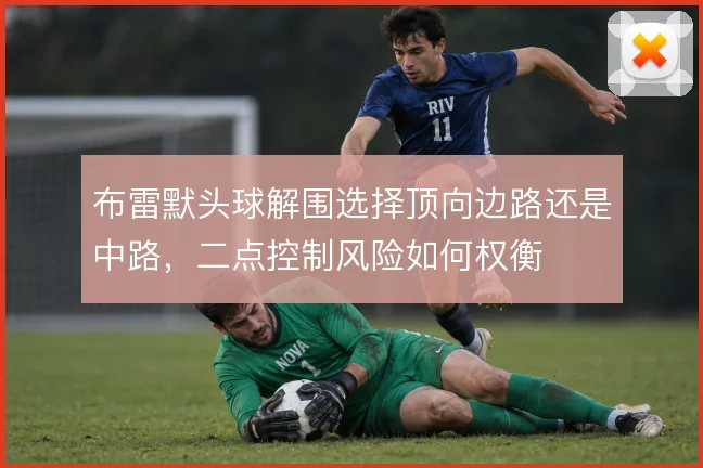 布雷默头球解围选择顶向边路还是中路,二点控制风险如何权衡