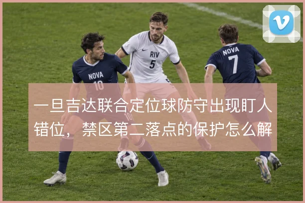 一旦吉达联合定位球防守出现盯人错位，禁区第二落点的保护怎么解