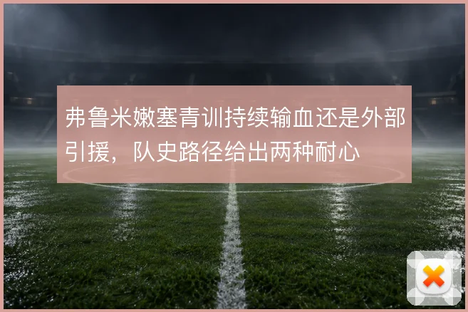 弗鲁米嫩塞青训持续输血还是外部引援，队史路径给出两种耐心