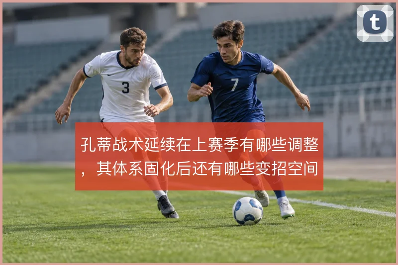 孔蒂战术延续在上赛季有哪些调整，其体系固化后还有哪些变招空间
