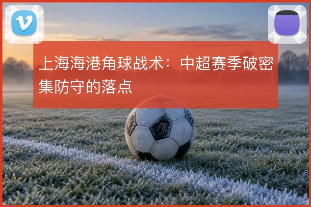 上海海港角球战术：中超赛季破密集防守的落点