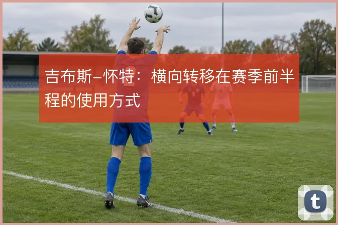 吉布斯-怀特：横向转移在赛季前半程的使用方式