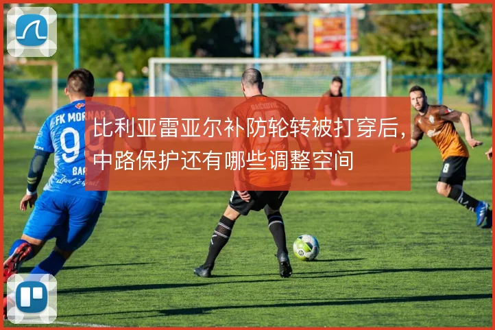 比利亚雷亚尔补防轮转被打穿后,中路保护还有哪些调整空间