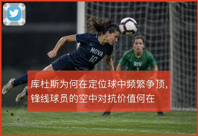 库杜斯为何在定位球中频繁争顶,锋线球员的空中对抗价值何在