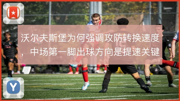 沃尔夫斯堡为何强调攻防转换速度，中场第一脚出球方向是提速关键