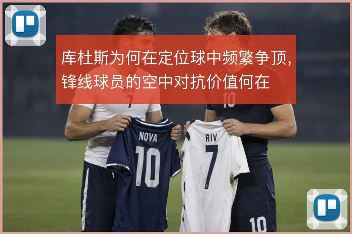 库杜斯为何在定位球中频繁争顶,锋线球员的空中对抗价值何在