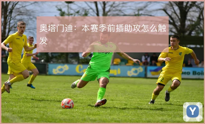 奥塔门迪：本赛季前插助攻怎么触发